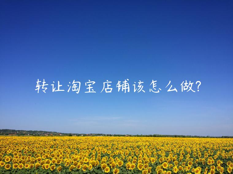 轉(zhuǎn)讓淘寶店鋪該怎么做?